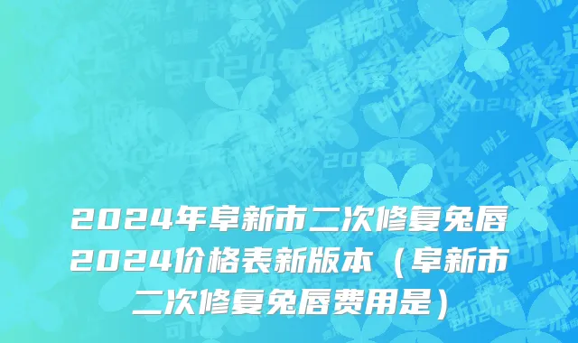 2024年阜新市二次修复兔唇2024价格表新版本（阜新市二次修复兔唇费用是）