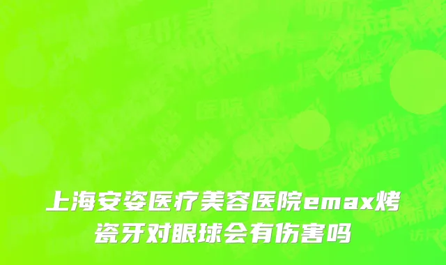 上海安姿医疗美容医院emax烤瓷牙对眼球会有伤害吗