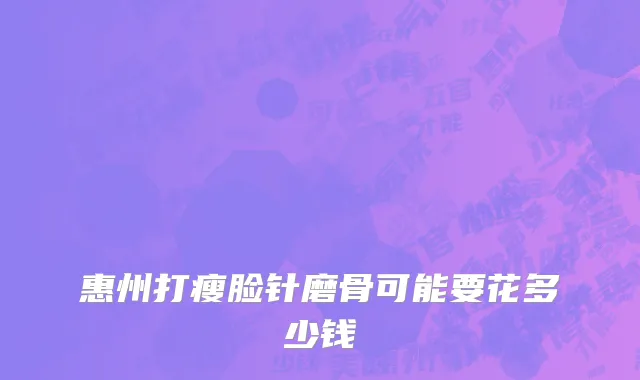 惠州打瘦脸针磨骨可能要花多少钱