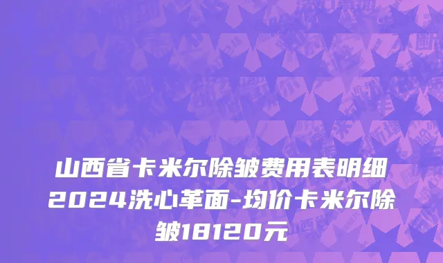 山西省卡米尔除皱费用表明细2024洗心革面-均价卡米尔除皱18120元