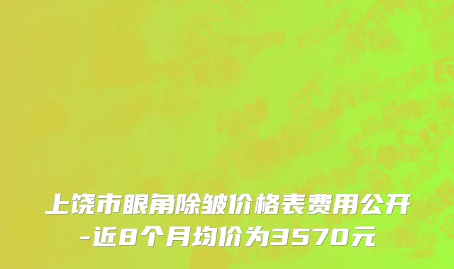 上饶市眼角除皱价格表费用公开-近8个月均价为3570元