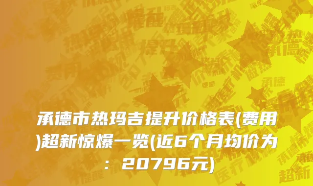 承德市热玛吉提升价格表(费用)超新惊爆一览(近6个月均价为：20796元)