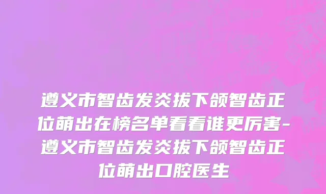 遵义市智齿发炎拔下颌智齿正位萌出在榜名单看看谁更厉害-遵义市智齿发炎拔下颌智齿正位萌出口腔医生