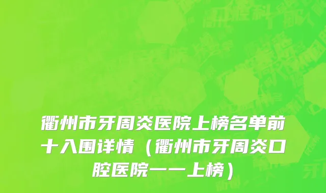 衢州市牙周炎医院上榜名单前十入围详情（衢州市牙周炎口腔医院一一上榜）