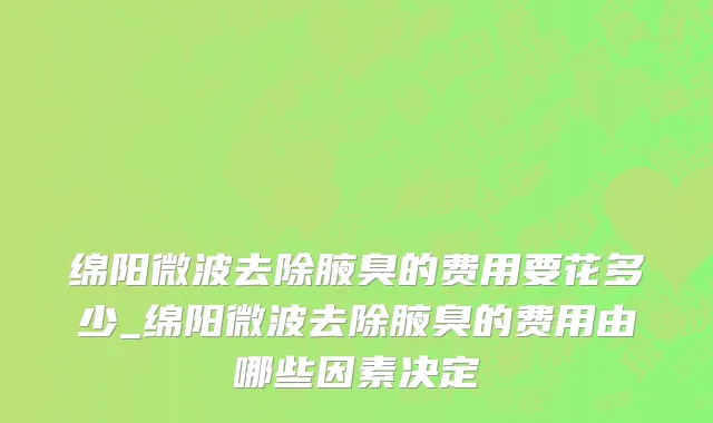 绵阳微波去除腋臭的费用要花多少_绵阳微波去除腋臭的费用由哪些因素决定