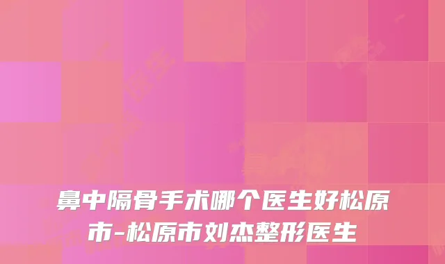 鼻中隔骨手术哪个医生好松原市-松原市刘杰整形医生
