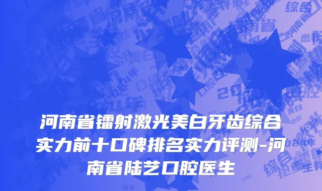河南省镭射激光美白牙齿综合实力前十口碑排名实力评测-河南省陆艺口腔医生