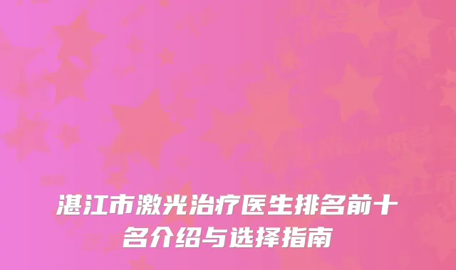 湛江市激光治疗医生排名前十名介绍与选择指南
