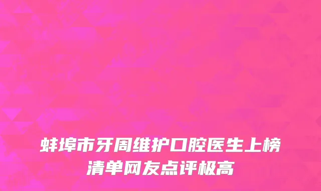 蚌埠市牙周维护口腔医生上榜清单网友点评极高