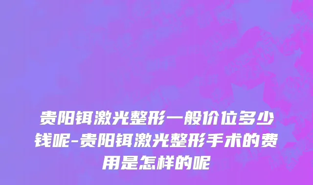 贵阳铒激光整形一般价位多少钱呢-贵阳铒激光整形手术的费用是怎样的呢