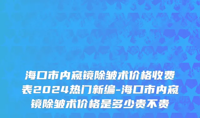 海口市内窥镜除皱术价格收费表2024热门新编-海口市内窥镜除皱术价格是多少贵不贵