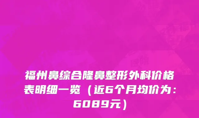 福州鼻综合隆鼻整形外科价格表明细一览(近6个月均价为:6089元)