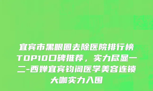 宜宾市黑眼圈去除医院排行榜TOP10口碑推荐，实力尽显一二-西婵宜宾钧阁医学美容连锁大咖实力入围