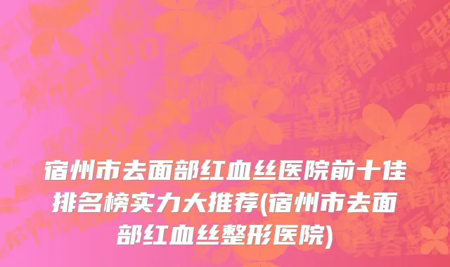 宿州市去面部红血丝医院前十佳排名榜实力大推荐(宿州市去面部红血丝整形医院)