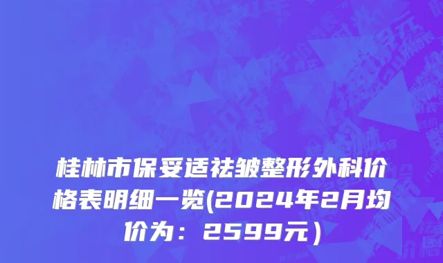 桂林市保妥适祛皱整形外科价格表明细一览(2024年2月均价为：2599元）