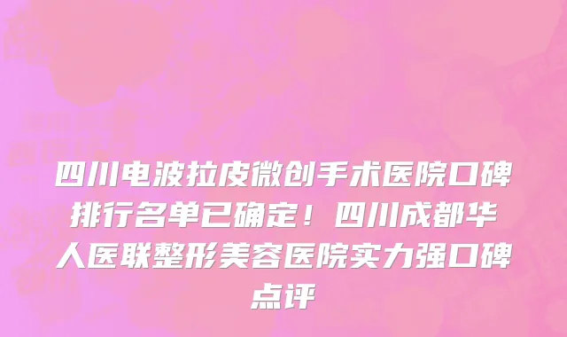 四川电波拉皮微创手术医院口碑排行名单已确定!四川成都华人医联整形美容医院实力强口碑点评