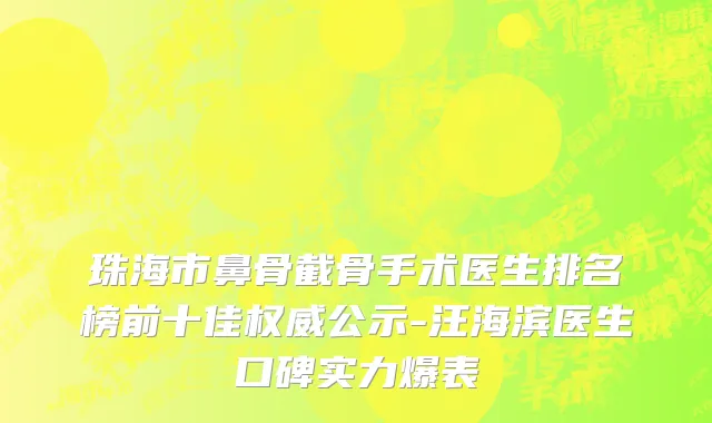 珠海市鼻骨截骨手术医生排名榜前十佳权威公示-汪海滨医生口碑实力爆表