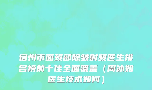 宿州市面颈部除皱射频医生排名榜前十佳全面覆盖（周冰如医生技术如何）