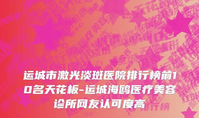 运城市激光淡斑医院排行榜前10名天花板-运城海鸥医疗美容诊所网友认可度高