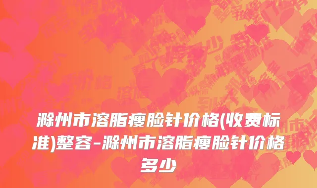 滁州市溶脂瘦脸针价格(收费标准)整容-滁州市溶脂瘦脸针价格多少