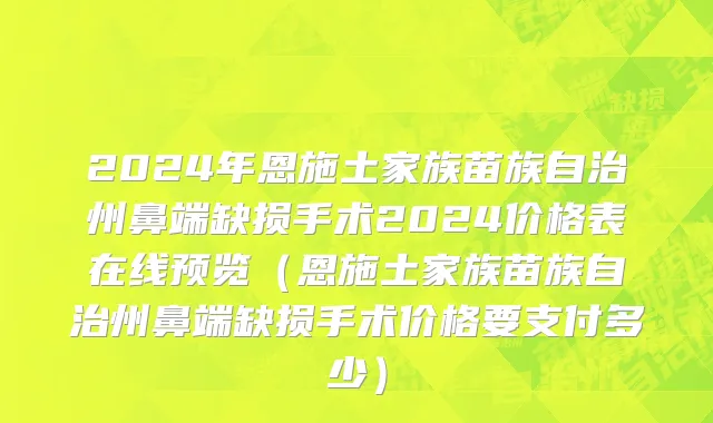 2024年恩施土家族苗族自治州鼻端缺损手术2024价格表在线预览（恩施土家族苗族自治州鼻端缺损手术价格要支付多少）