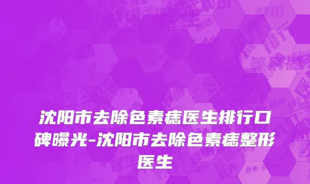 沈阳市去除色素痣医生排行口碑曝光-沈阳市去除色素痣整形医生