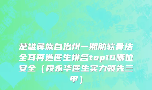 楚雄彝族自治州一期肋软骨法全耳再造医生排名top10哪位安全（段永华医生实力领先三甲）