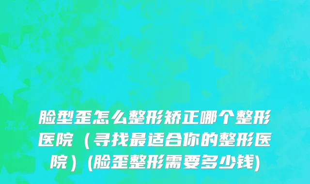 脸型歪怎么整形矫正哪个整形医院（寻找最适合你的整形医院）(脸歪整形需要多少钱)