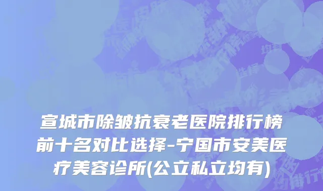 宣城市除皱抗衰老医院排行榜前十名对比选择-宁国市安美医疗美容诊所(公立私立均有)