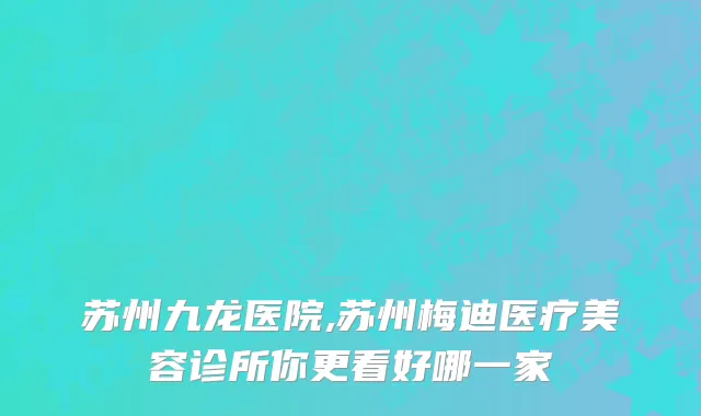 苏州九龙医院,苏州梅迪医疗美容诊所你更看好哪一家