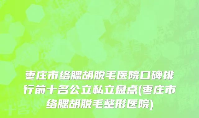 枣庄市络腮胡脱毛医院口碑排行前十名公立私立盘点(枣庄市络腮胡脱毛整形医院)