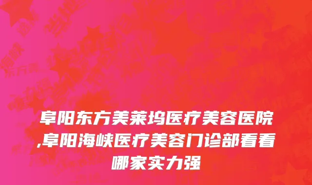 阜阳东方美莱坞医疗美容医院,阜阳海峡医疗美容门诊部看看哪家实力强