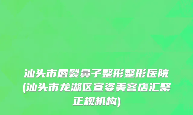 汕头市唇裂鼻子整形整形医院(汕头市龙湖区宣姿美容店汇聚正规机构)