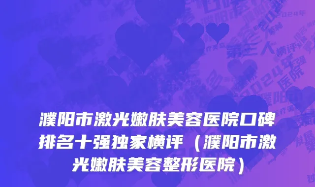 濮阳市激光嫩肤美容医院口碑排名十强独家横评（濮阳市激光嫩肤美容整形医院）