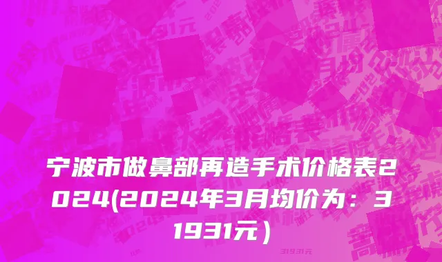 宁波市做鼻部再造手术价格表2024(2024年3月均价为：31931元）