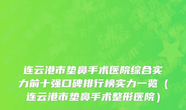 连云港市垫鼻手术医院综合实力前十强口碑排行榜实力一览（连云港市垫鼻手术整形医院）
