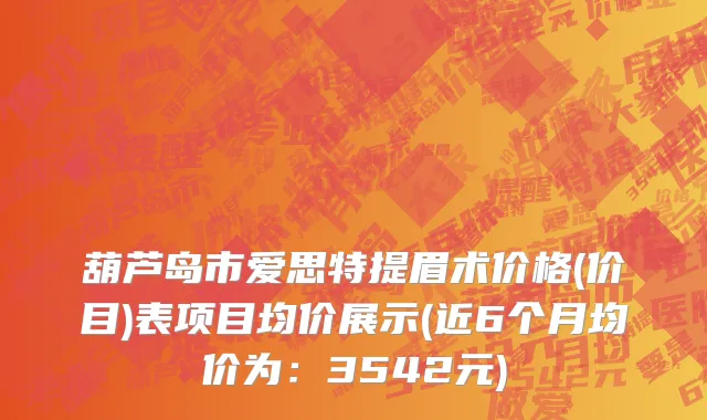 葫芦岛市爱思特提眉术价格(价目)表项目均价展示(近6个月均价为：3542元)