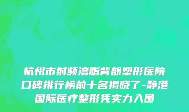 杭州市射频溶脂背部塑形医院口碑排行榜前十名揭晓了-静港国际医疗整形凭实力入围
