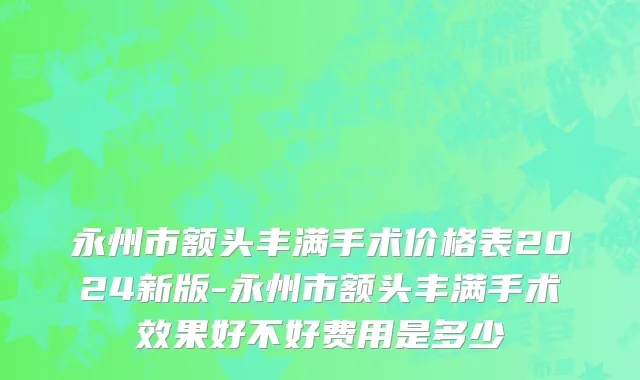 永州市额头丰满手术价格表2024新版-永州市额头丰满手术效果好不好费用是多少