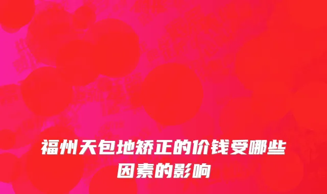 福州天包地矫正的价钱受哪些因素的影响