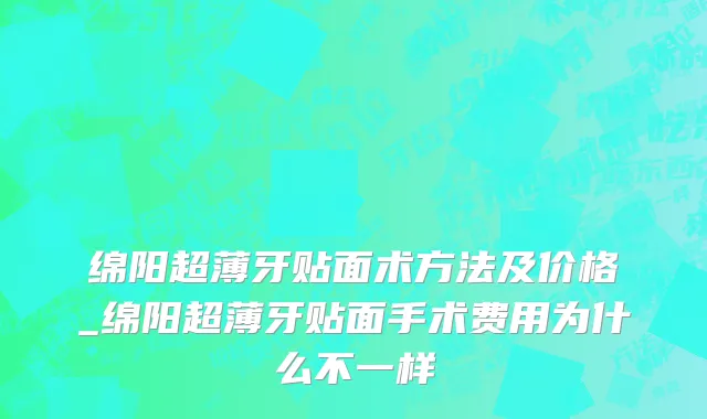 绵阳超薄牙贴面术方法及价格_绵阳超薄牙贴面手术费用为什么不一样