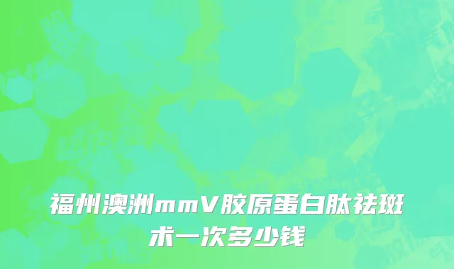 福州澳洲mmV胶原蛋白肽祛斑术一次多少钱