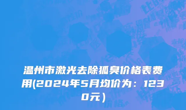 温州市激光去除狐臭价格表费用(2024年5月均价为：1230元）