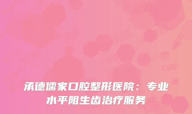 承德儒家口腔整形医院：专业水平阻生齿治疗服务