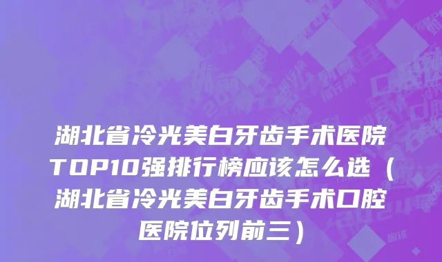 湖北省冷光美白牙齿手术医院TOP10强排行榜应该怎么选（湖北省冷光美白牙齿手术口腔医院位列前三）