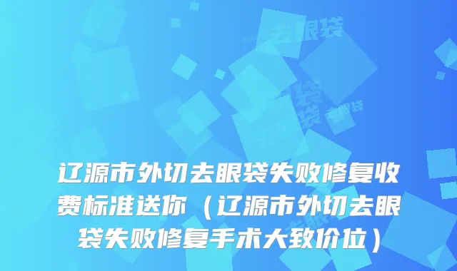 辽源市外切去眼袋失败修复收费标准送你（辽源市外切去眼袋失败修复手术大致价位）