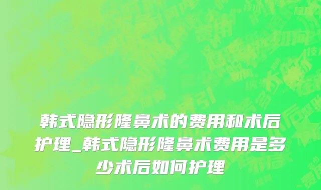 韩式隐形隆鼻术的费用和术后护理_韩式隐形隆鼻术费用是多少术后如何护理