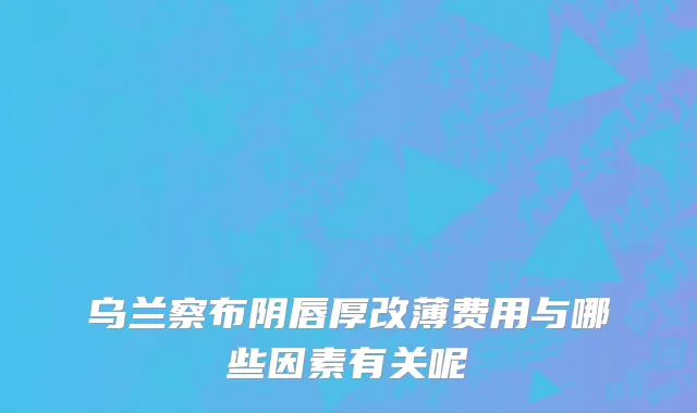 乌兰察布阴唇厚改薄费用与哪些因素有关呢