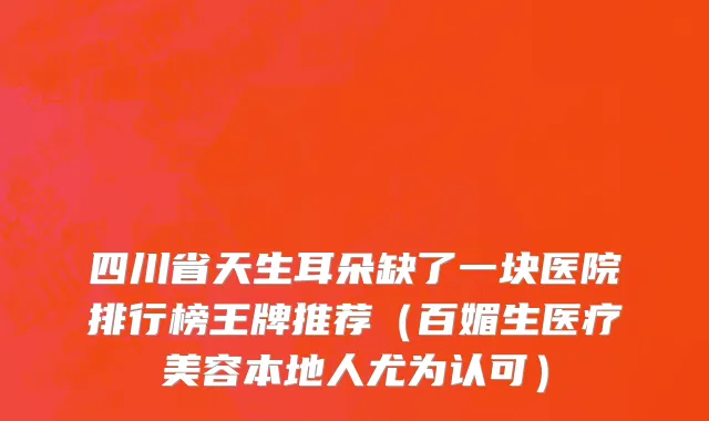 四川省天生耳朵缺了一块医院排行榜王牌推荐（百媚生医疗美容本地人尤为认可）