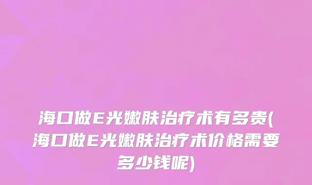 海口做E光嫩肤治疗术有多贵(海口做E光嫩肤治疗术价格需要多少钱呢)